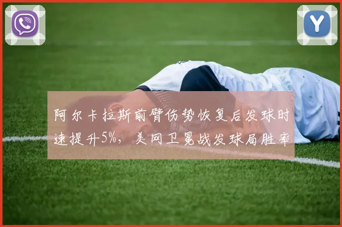 阿尔卡拉斯前臂伤势恢复后发球时速提升5%,美网卫冕战发球局胜率或达90%
