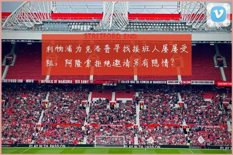利物浦为克洛普寻找接班人屡屡受阻,阿隆索拒绝邀请另有隐情?