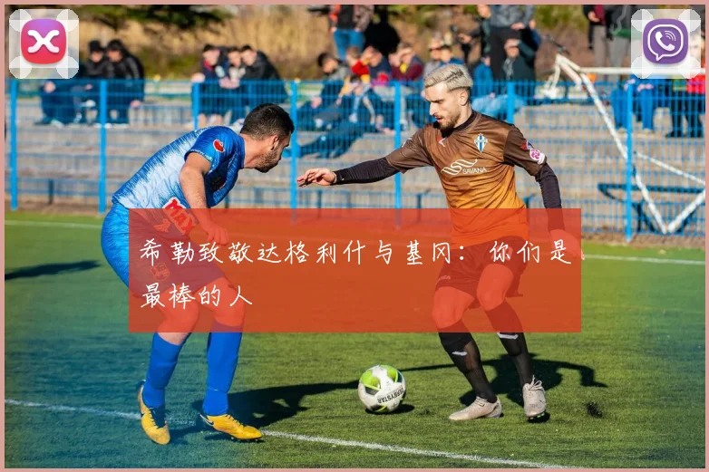 希勒致敬达格利什与基冈:你们是最棒的人