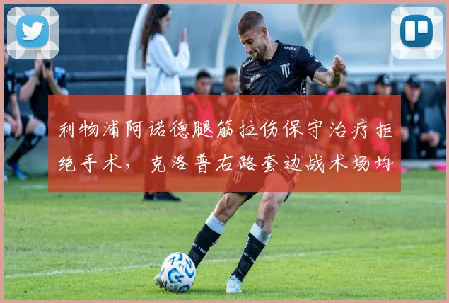 利物浦阿诺德腿筋拉伤保守治疗拒绝手术,克洛普右路套边战术场均传中次数锐减6.2次