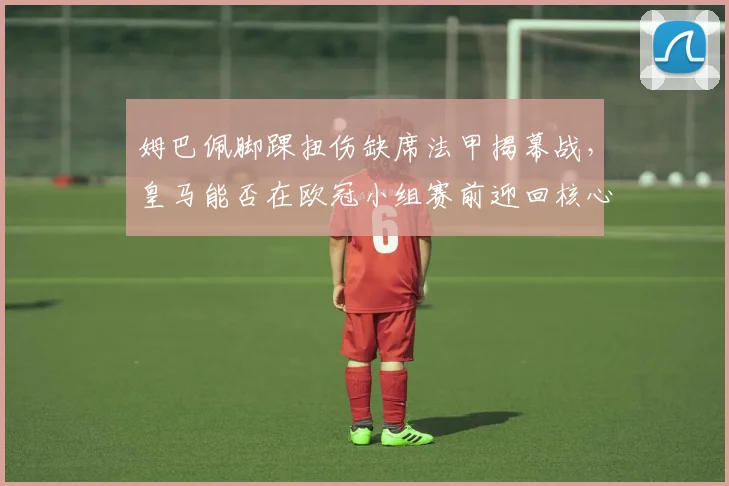 姆巴佩脚踝扭伤缺席法甲揭幕战,皇马能否在欧冠小组赛前迎回核心?