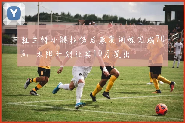 杜兰特小腿拉伤后康复训练完成70%,太阳计划让其10月复出