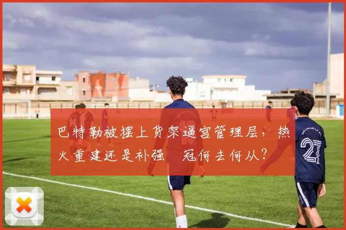 巴特勒被摆上货架逼宫管理层,热火重建还是补强衝冠何去何从?