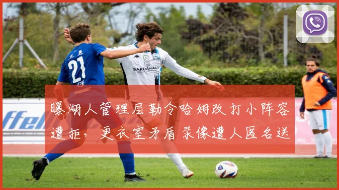 曝湖人管理层勒令哈姆改打小阵容遭拒,更衣室矛盾录像遭人匿名送给名记