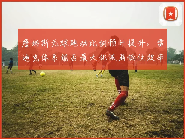 詹姆斯无球跑动比例预计提升,雷迪克体系能否最大化浓眉低位效率?