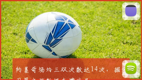 约基奇场均三双次数达14次,掘金卫冕之旅数据支撑充足