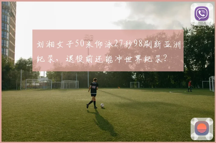 刘湘女子50米仰泳27秒98刷新亚洲纪录，退役前还能冲世界纪录？